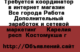 Требуется координатор в интернет-магазин - Все города Работа » Дополнительный заработок и сетевой маркетинг   . Карелия респ.,Костомукша г.